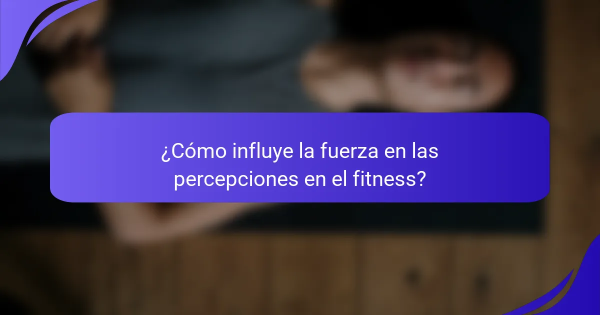 ¿Cómo influye la fuerza en las percepciones en el fitness?