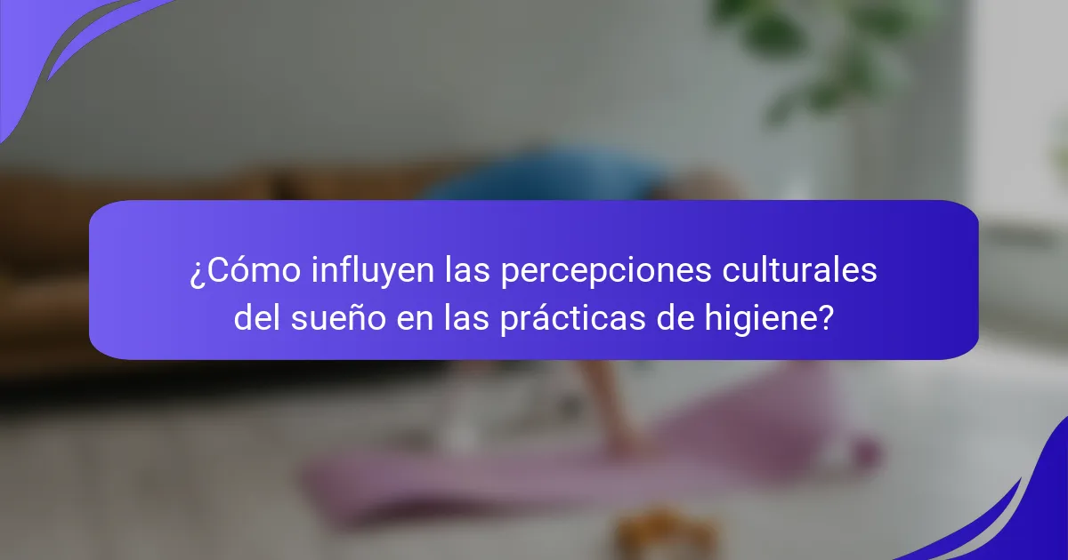 ¿Cómo influyen las percepciones culturales del sueño en las prácticas de higiene?