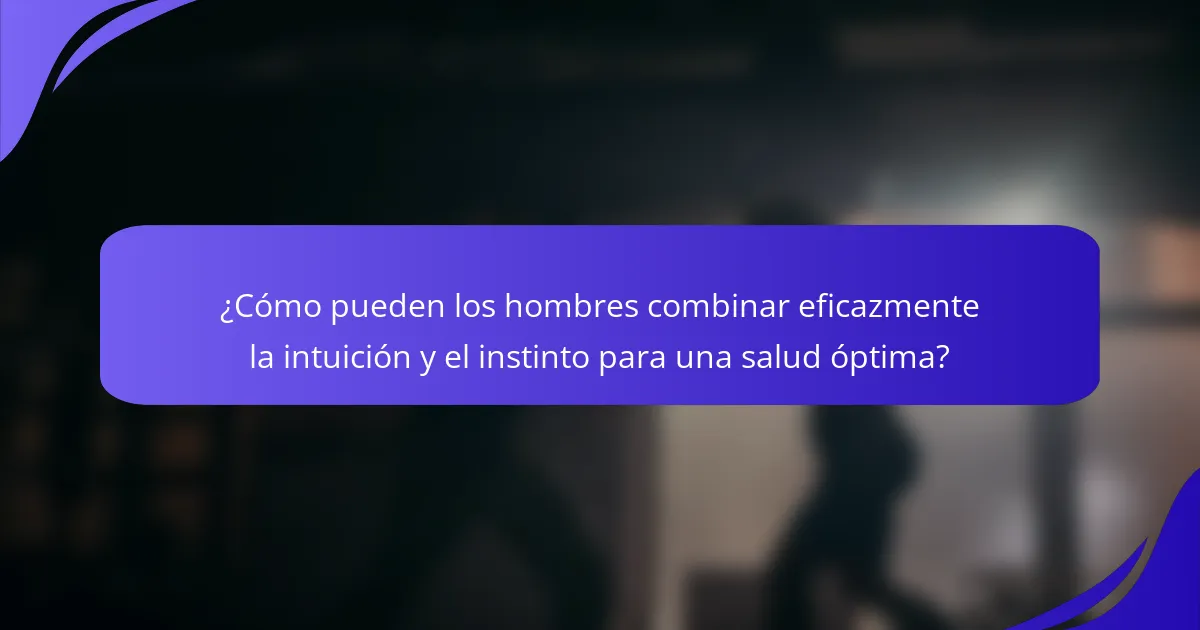 ¿Cómo pueden los hombres combinar eficazmente la intuición y el instinto para una salud óptima?
