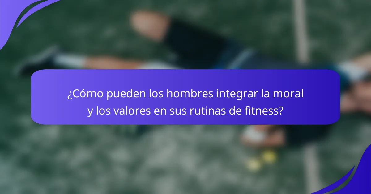 ¿Cómo pueden los hombres integrar la moral y los valores en sus rutinas de fitness?