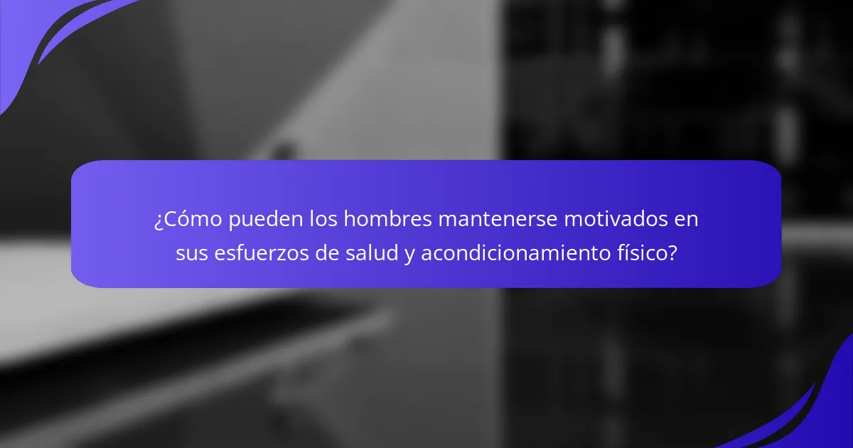 ¿Cómo pueden los hombres mantenerse motivados en sus esfuerzos de salud y acondicionamiento físico?