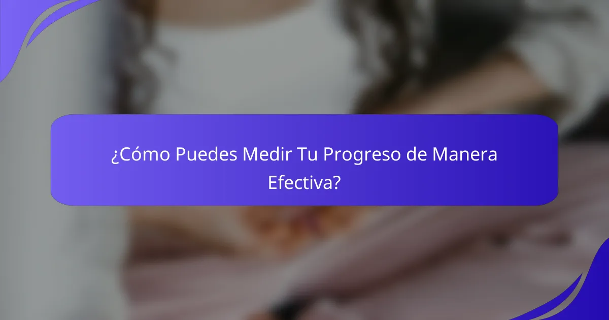 ¿Cómo Puedes Medir Tu Progreso de Manera Efectiva?