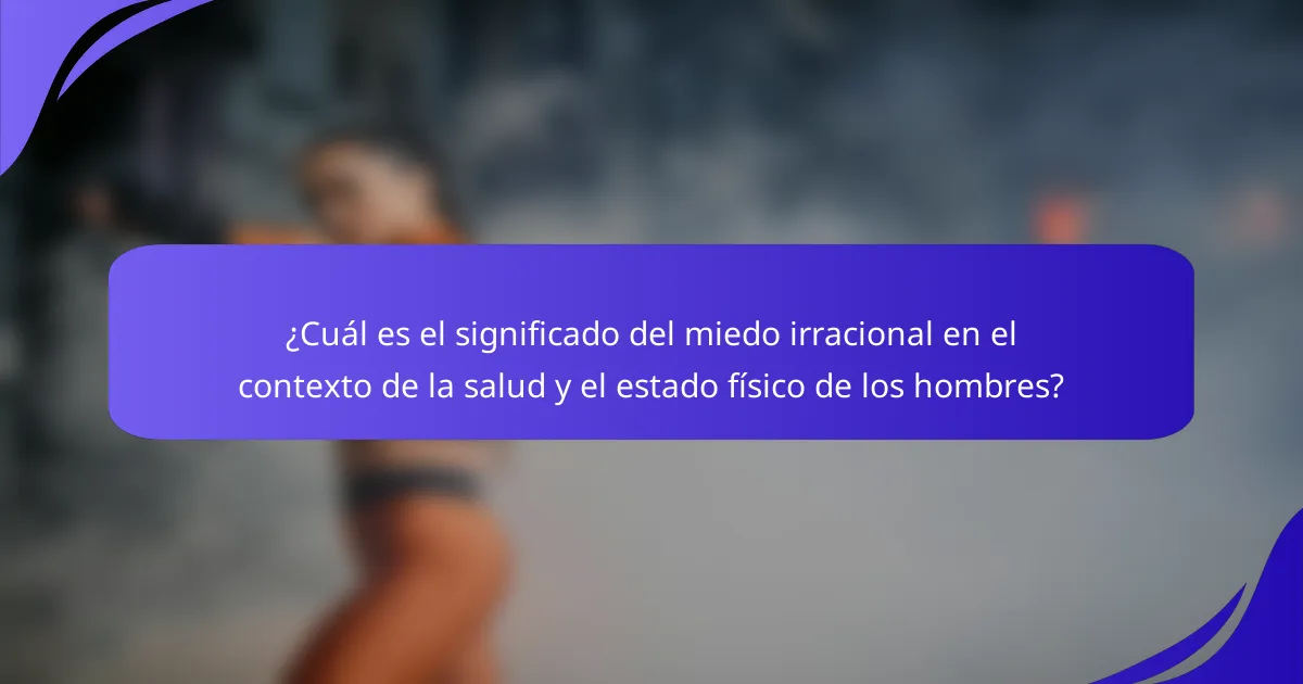 ¿Cuál es el significado del miedo irracional en el contexto de la salud y el estado físico de los hombres?