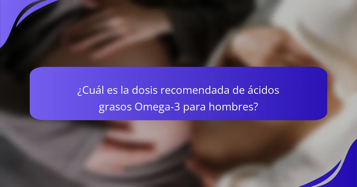 ¿Cuál es la dosis recomendada de ácidos grasos Omega-3 para hombres?