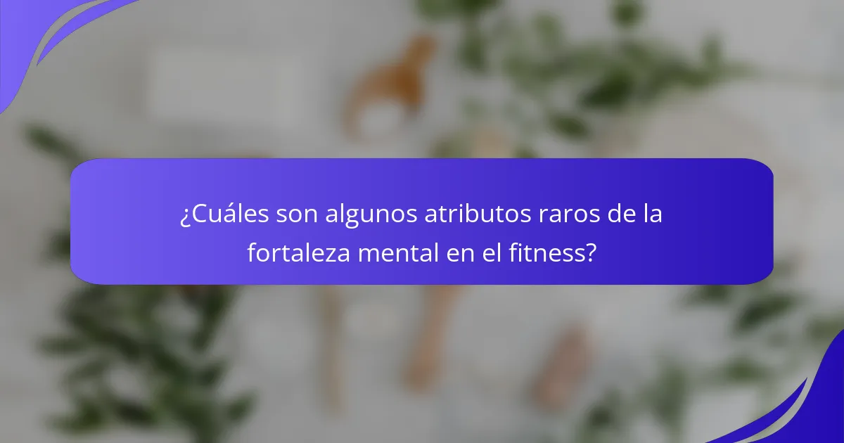 ¿Cuáles son algunos atributos raros de la fortaleza mental en el fitness?