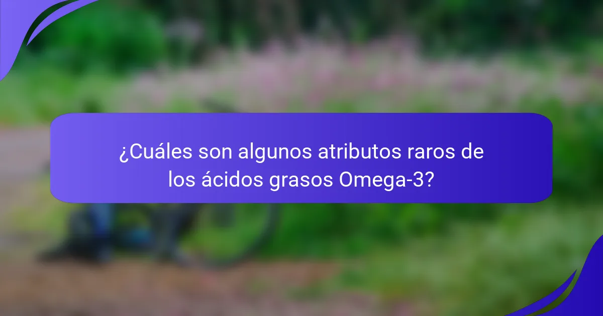 ¿Cuáles son algunos atributos raros de los ácidos grasos Omega-3?