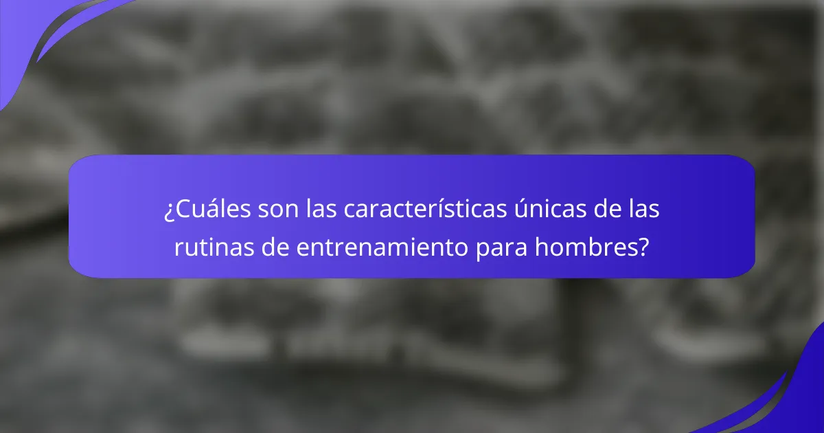 ¿Cuáles son las características únicas de las rutinas de entrenamiento para hombres?