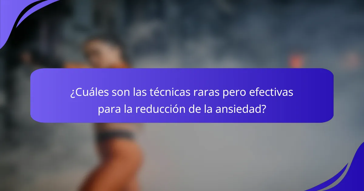 ¿Cuáles son las técnicas raras pero efectivas para la reducción de la ansiedad?