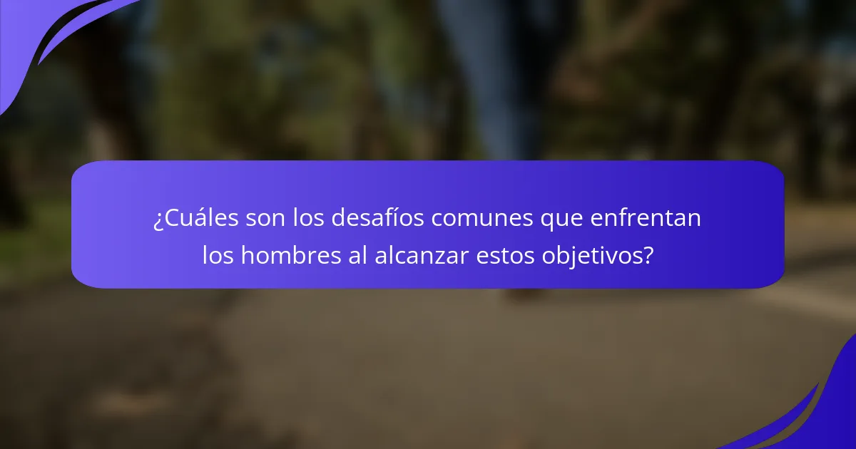 ¿Cuáles son los desafíos comunes que enfrentan los hombres al alcanzar estos objetivos?