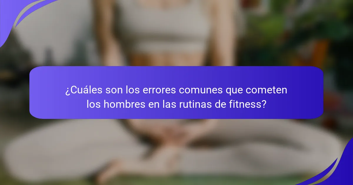 ¿Cuáles son los errores comunes que cometen los hombres en las rutinas de fitness?