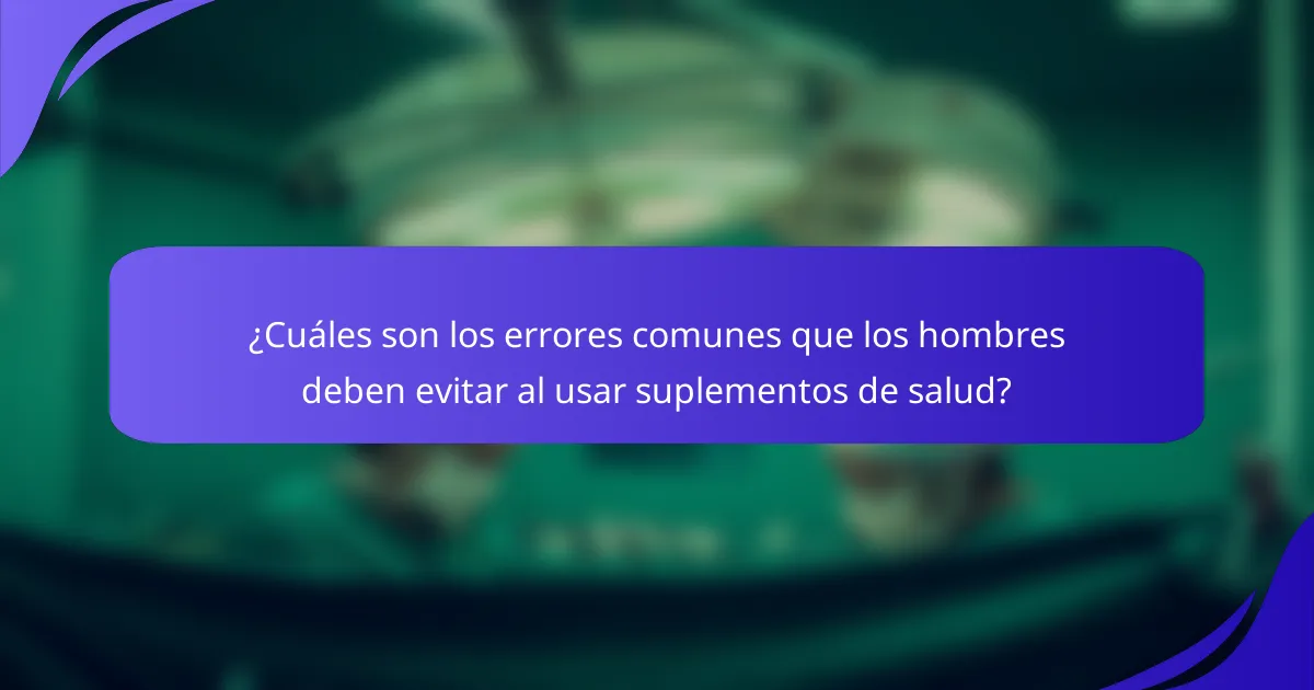¿Cuáles son los errores comunes que los hombres deben evitar al usar suplementos de salud?