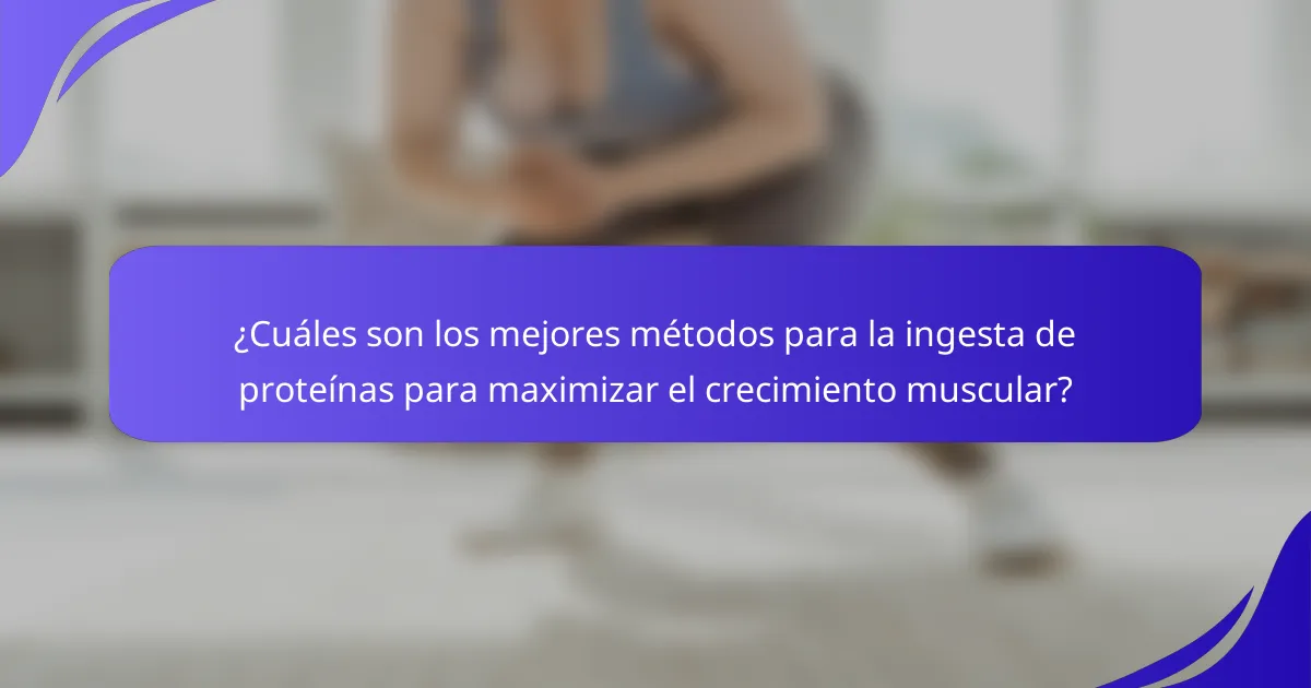 ¿Cuáles son los mejores métodos para la ingesta de proteínas para maximizar el crecimiento muscular?
