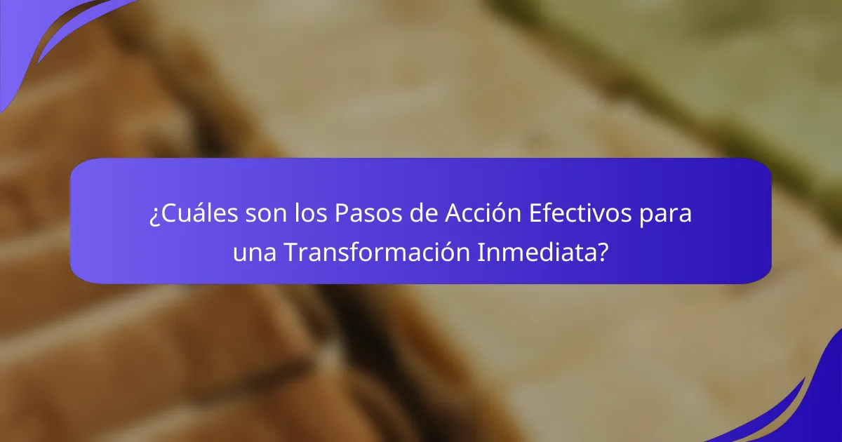 ¿Cuáles son los Pasos de Acción Efectivos para una Transformación Inmediata?