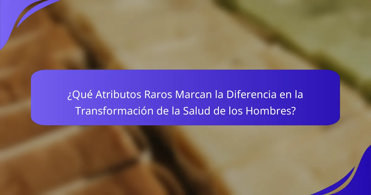 ¿Qué Atributos Raros Marcan la Diferencia en la Transformación de la Salud de los Hombres?