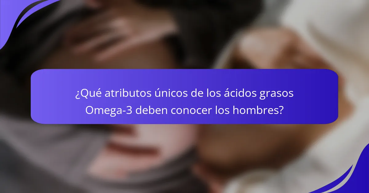 ¿Qué atributos únicos de los ácidos grasos Omega-3 deben conocer los hombres?