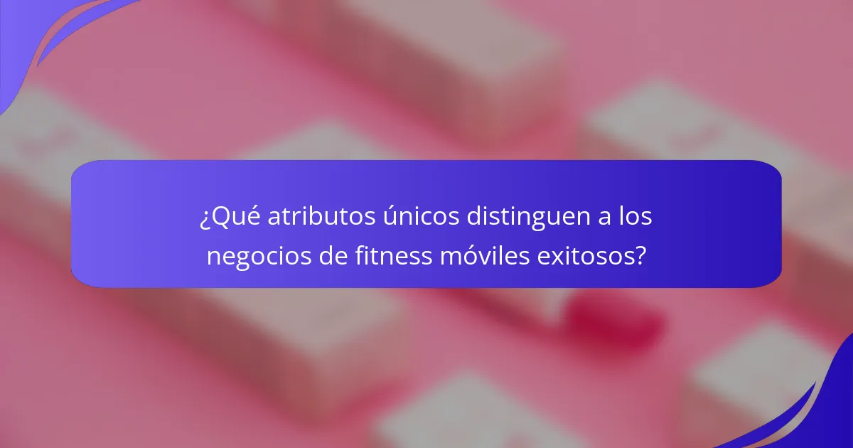 ¿Qué atributos únicos distinguen a los negocios de fitness móviles exitosos?