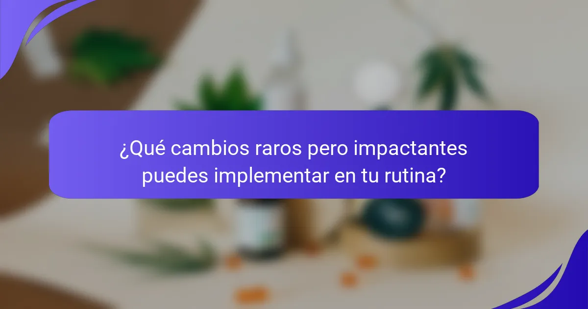 ¿Qué cambios raros pero impactantes puedes implementar en tu rutina?