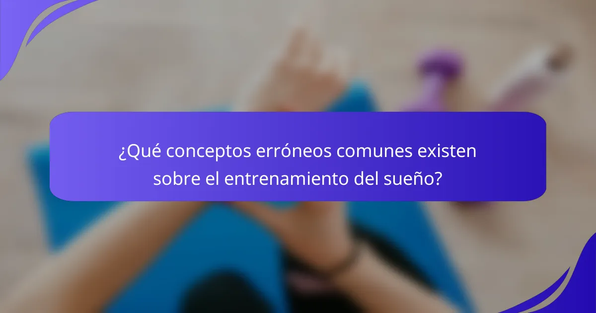 ¿Qué conceptos erróneos comunes existen sobre el entrenamiento del sueño?