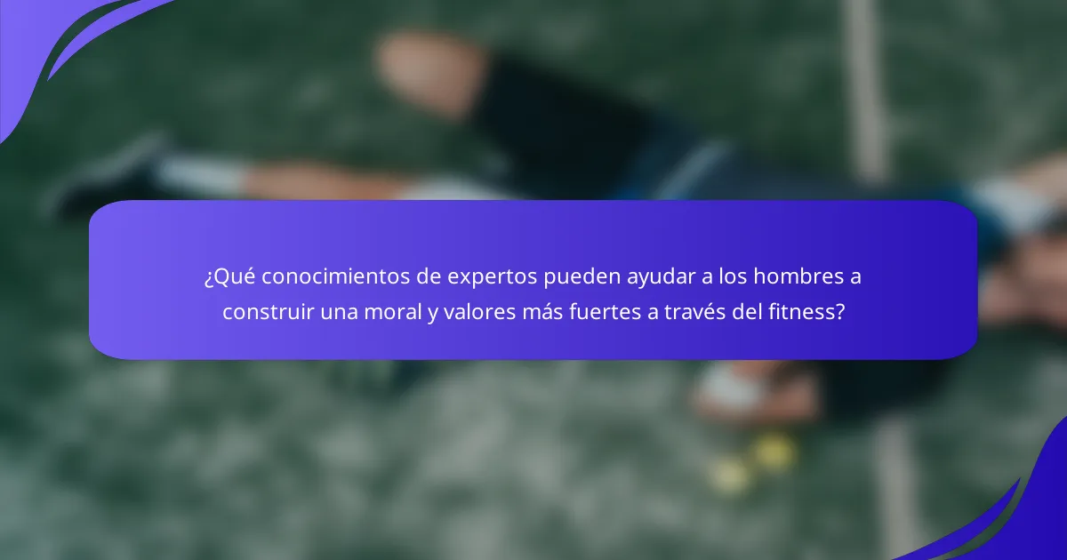 ¿Qué conocimientos de expertos pueden ayudar a los hombres a construir una moral y valores más fuertes a través del fitness?
