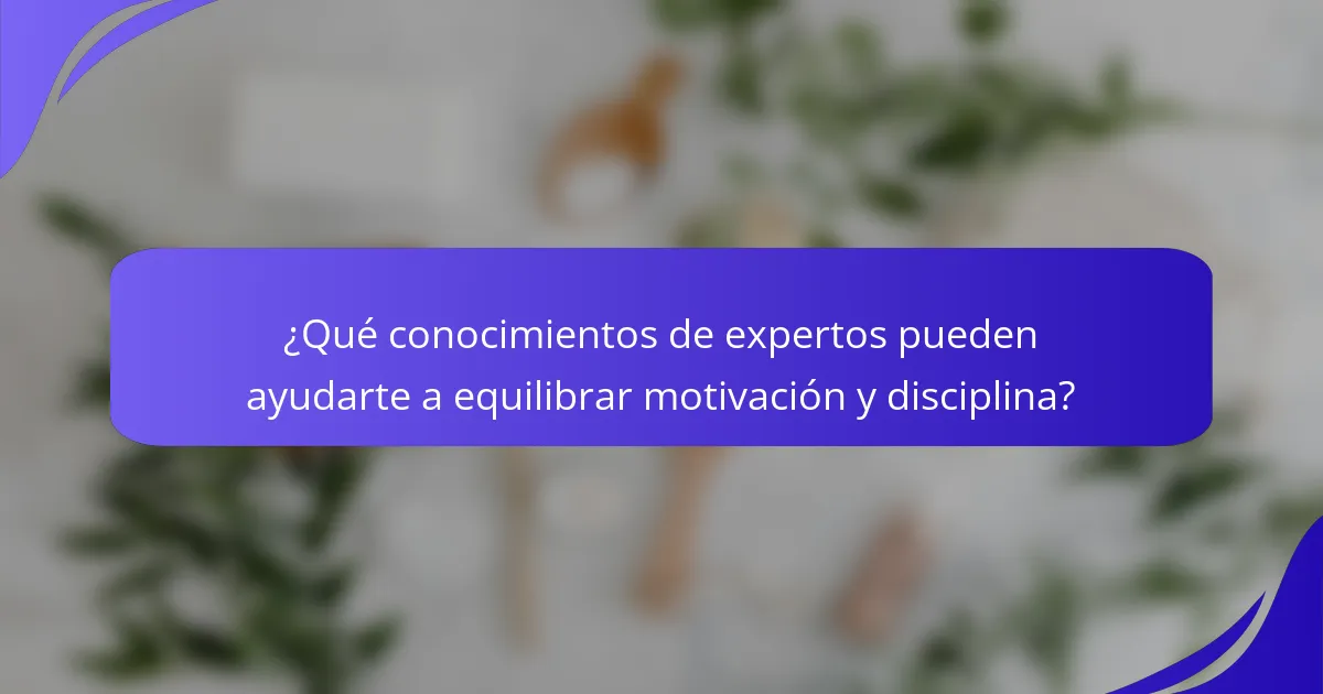 ¿Qué conocimientos de expertos pueden ayudarte a equilibrar motivación y disciplina?