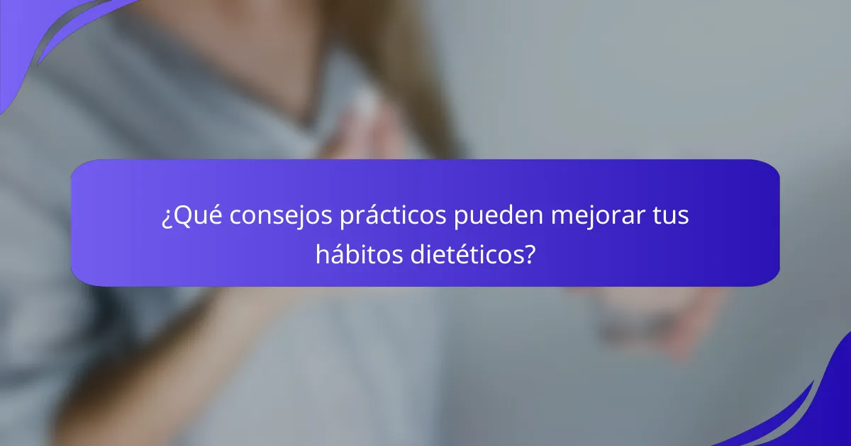 ¿Qué consejos prácticos pueden mejorar tus hábitos dietéticos?