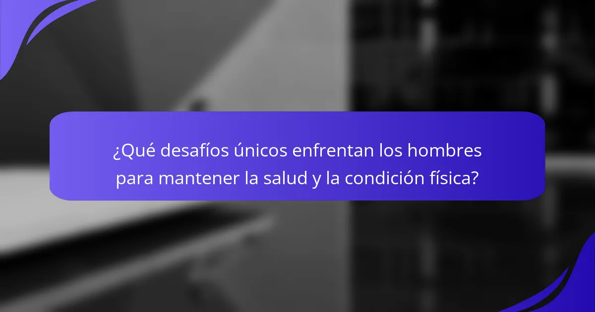 ¿Qué desafíos únicos enfrentan los hombres para mantener la salud y la condición física?