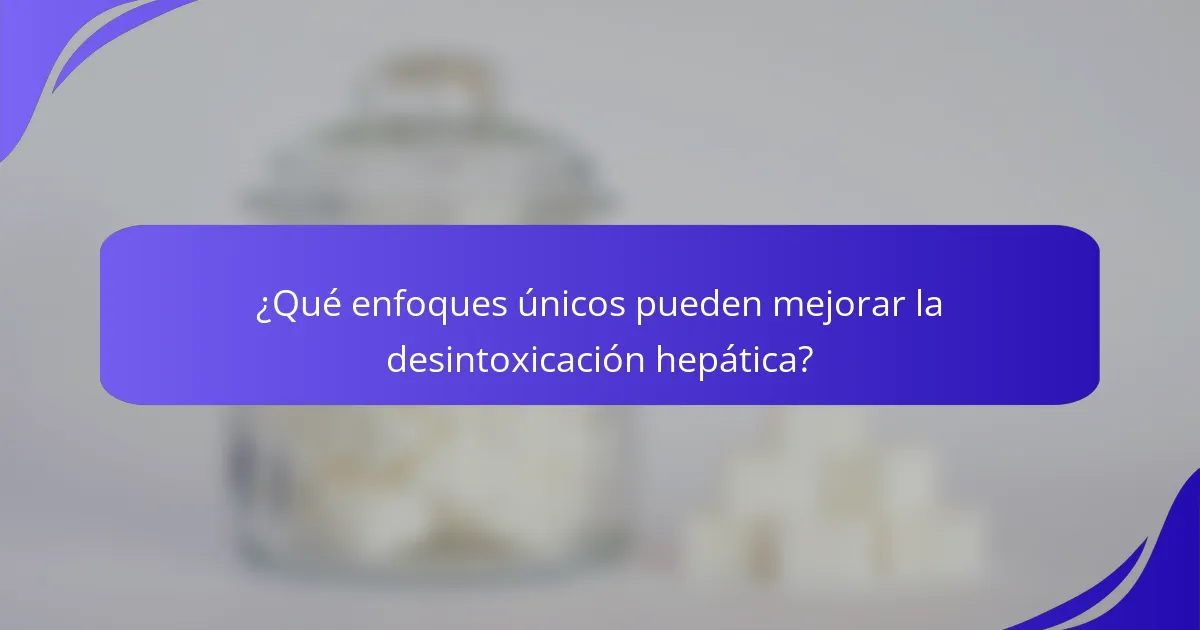 ¿Qué enfoques únicos pueden mejorar la desintoxicación hepática?