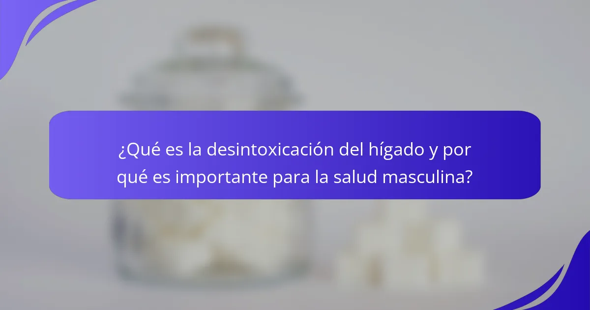 ¿Qué es la desintoxicación del hígado y por qué es importante para la salud masculina?