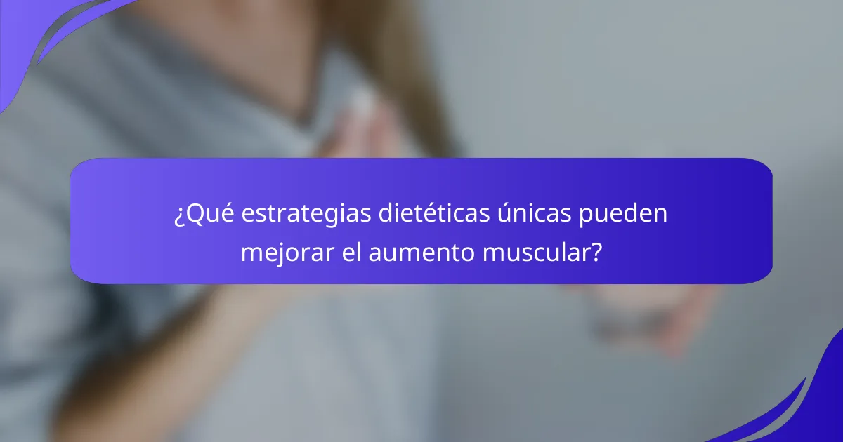 ¿Qué estrategias dietéticas únicas pueden mejorar el aumento muscular?