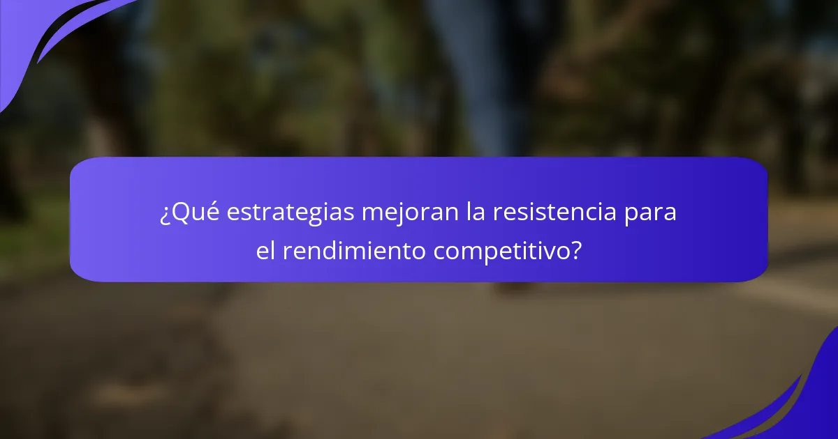 ¿Qué estrategias mejoran la resistencia para el rendimiento competitivo?