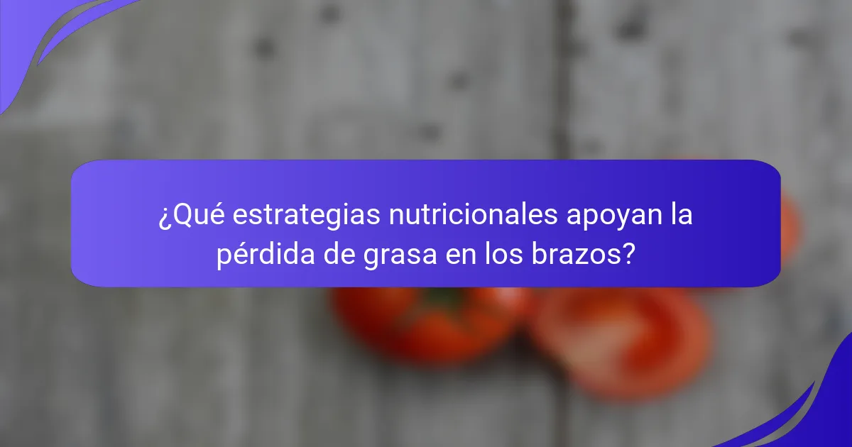 ¿Qué estrategias nutricionales apoyan la pérdida de grasa en los brazos?
