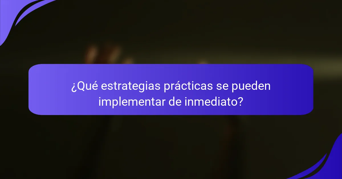 ¿Qué estrategias prácticas se pueden implementar de inmediato?