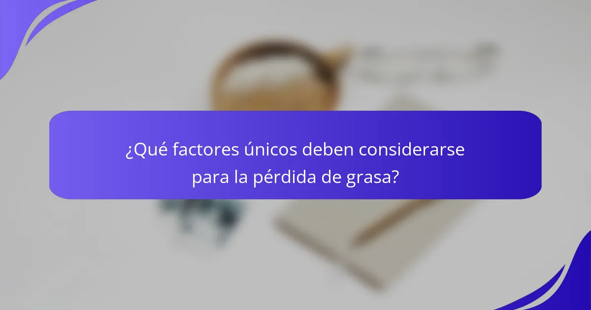 ¿Qué factores únicos deben considerarse para la pérdida de grasa?