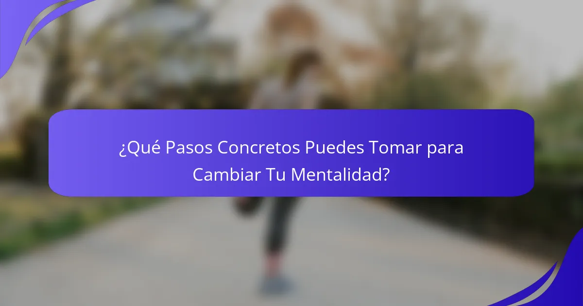 ¿Qué Pasos Concretos Puedes Tomar para Cambiar Tu Mentalidad?