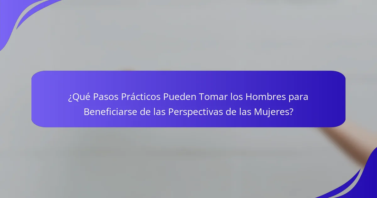 ¿Qué Pasos Prácticos Pueden Tomar los Hombres para Beneficiarse de las Perspectivas de las Mujeres?