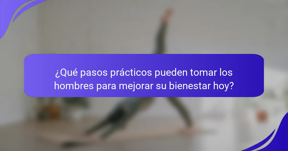 ¿Qué pasos prácticos pueden tomar los hombres para mejorar su bienestar hoy?