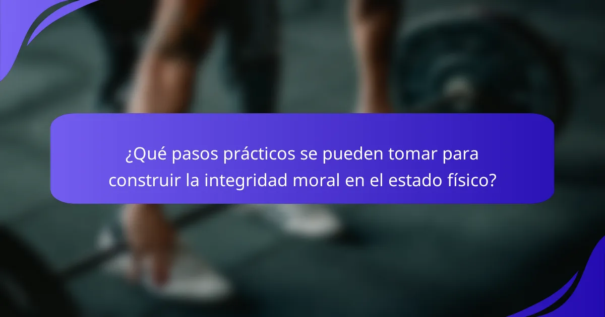¿Qué pasos prácticos se pueden tomar para construir la integridad moral en el estado físico?