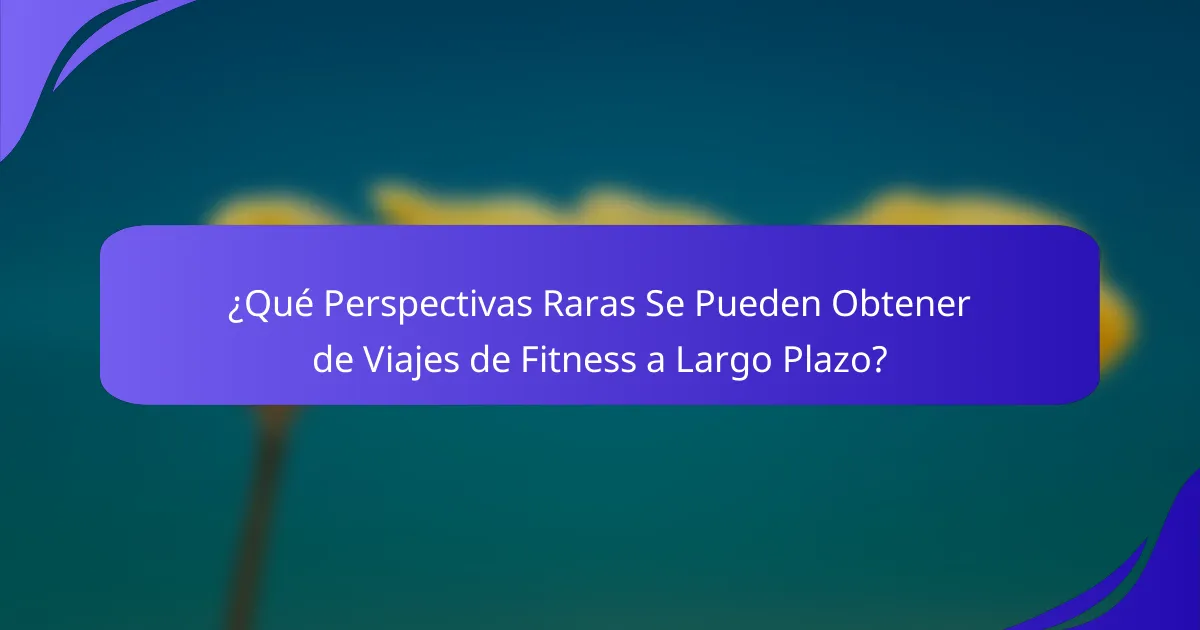 ¿Qué Perspectivas Raras Se Pueden Obtener de Viajes de Fitness a Largo Plazo?