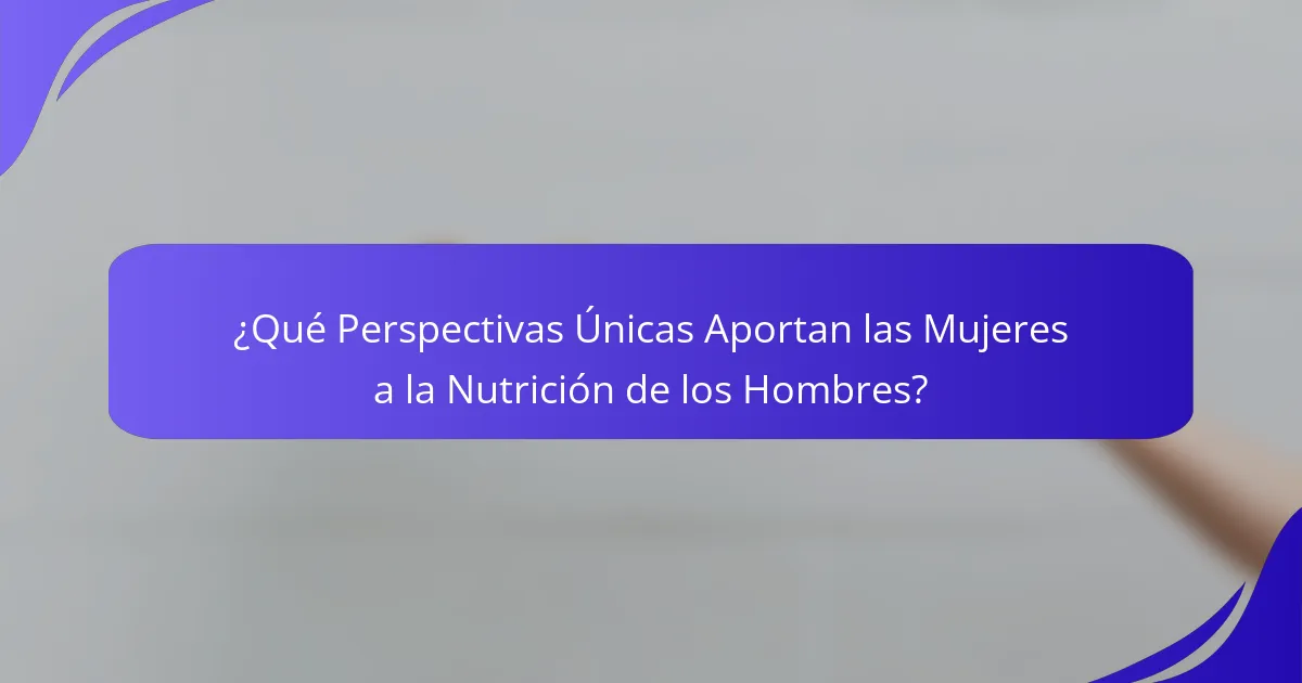 ¿Qué Perspectivas Únicas Aportan las Mujeres a la Nutrición de los Hombres?