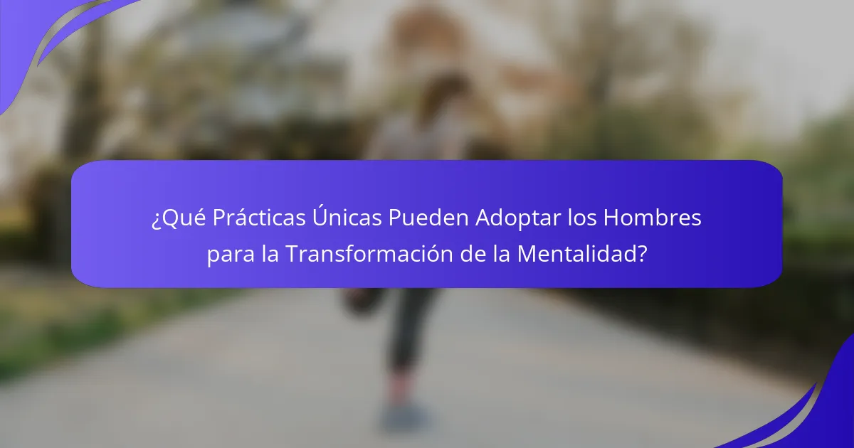 ¿Qué Prácticas Únicas Pueden Adoptar los Hombres para la Transformación de la Mentalidad?