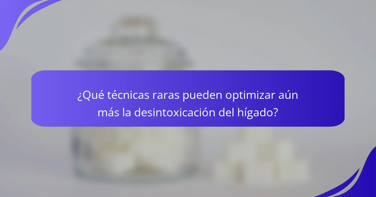 ¿Qué técnicas raras pueden optimizar aún más la desintoxicación del hígado?