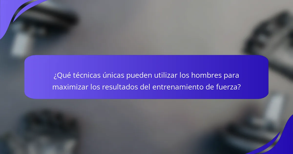 ¿Qué técnicas únicas pueden utilizar los hombres para maximizar los resultados del entrenamiento de fuerza?